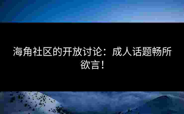 海角社区的开放讨论：成人话题畅所欲言！
