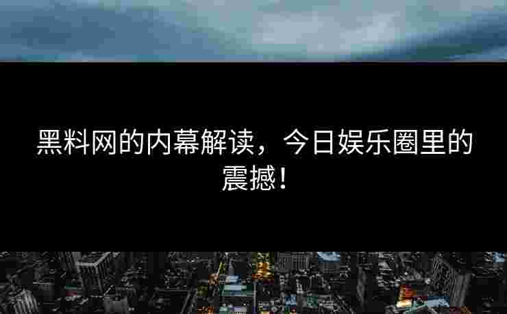 黑料网的内幕解读，今日娱乐圈里的震撼！