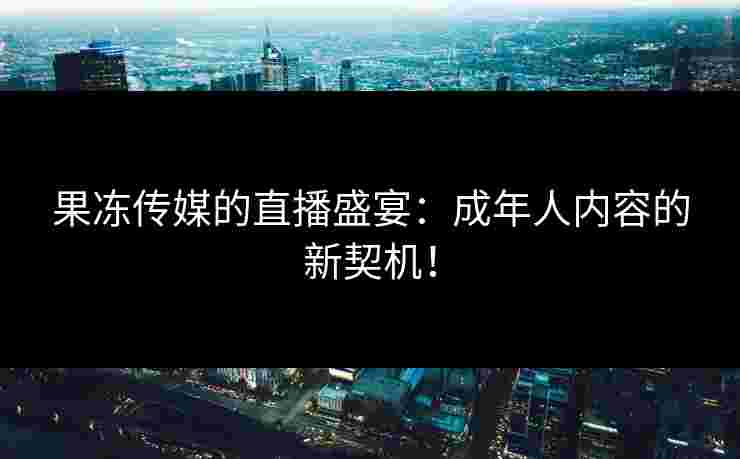果冻传媒的直播盛宴：成年人内容的新契机！