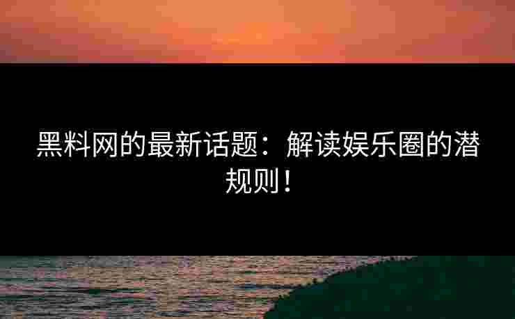黑料网的最新话题：解读娱乐圈的潜规则！