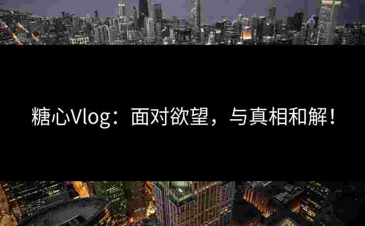 糖心Vlog：面对欲望，与真相和解！