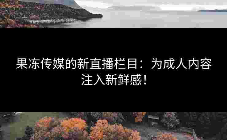果冻传媒的新直播栏目：为成人内容注入新鲜感！