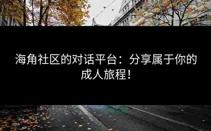 海角社区的对话平台：分享属于你的成人旅程！