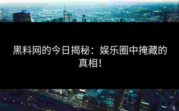 黑料网的今日揭秘：娱乐圈中掩藏的真相！
