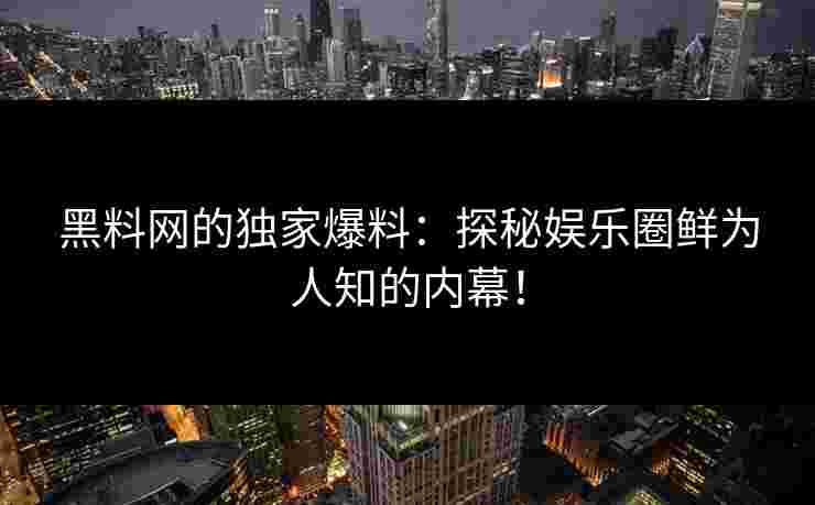 黑料网的独家爆料：探秘娱乐圈鲜为人知的内幕！