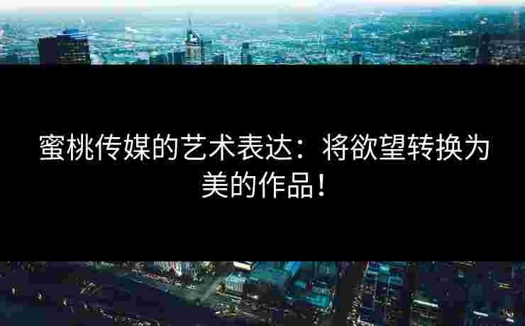 蜜桃传媒的艺术表达：将欲望转换为美的作品！