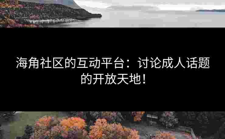 海角社区的互动平台：讨论成人话题的开放天地！