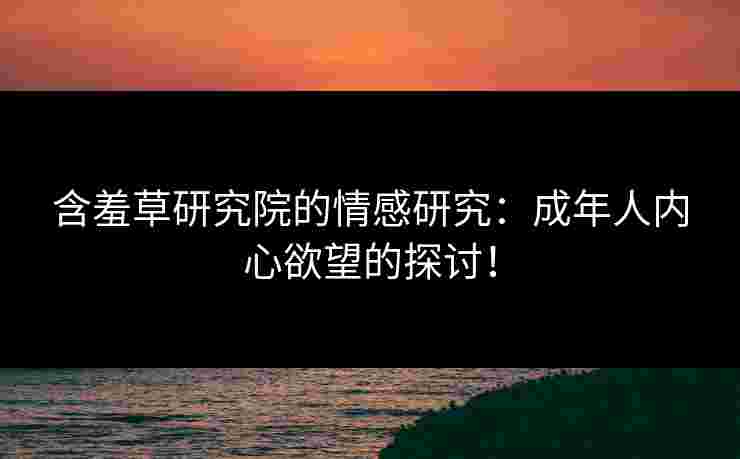 含羞草研究院的情感研究：成年人内心欲望的探讨！