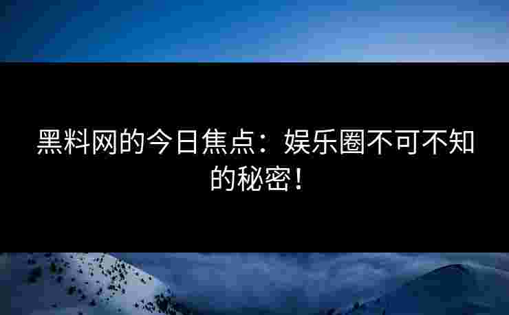黑料网的今日焦点：娱乐圈不可不知的秘密！
