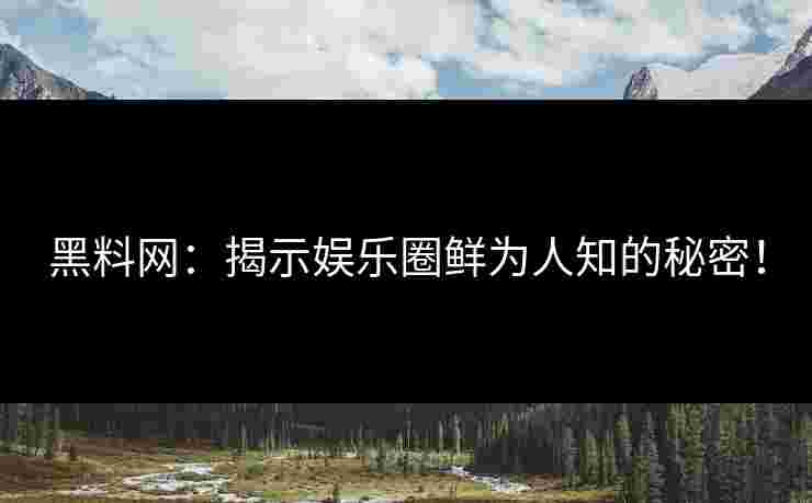 黑料网：揭示娱乐圈鲜为人知的秘密！
