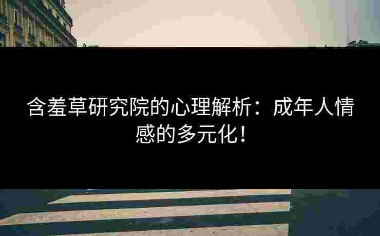 含羞草研究院的心理解析：成年人情感的多元化！