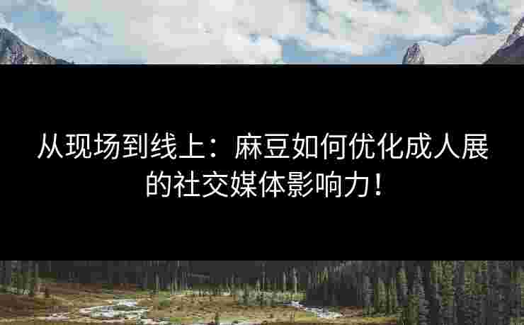 从现场到线上：麻豆如何优化成人展的社交媒体影响力！