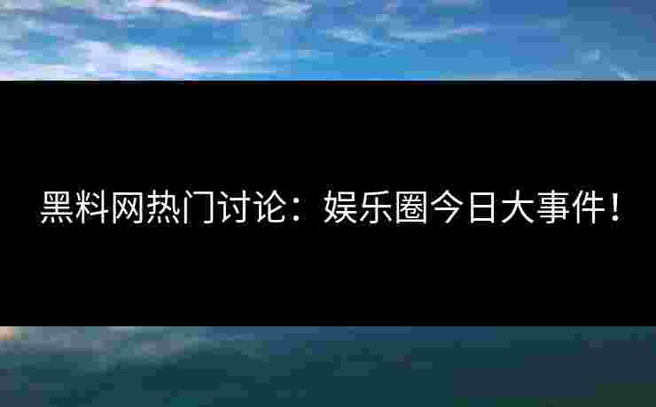 黑料网热门讨论：娱乐圈今日大事件！
