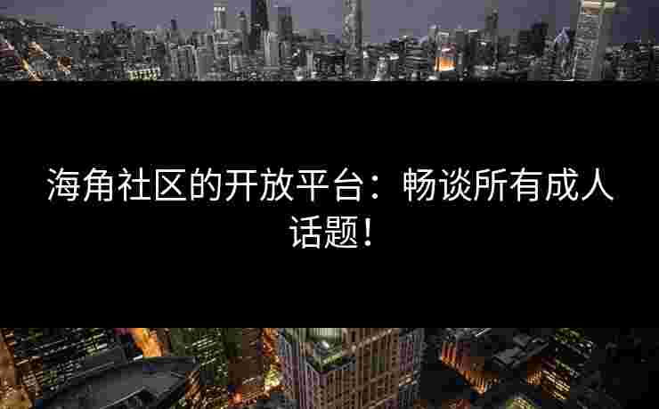 海角社区的开放平台：畅谈所有成人话题！
