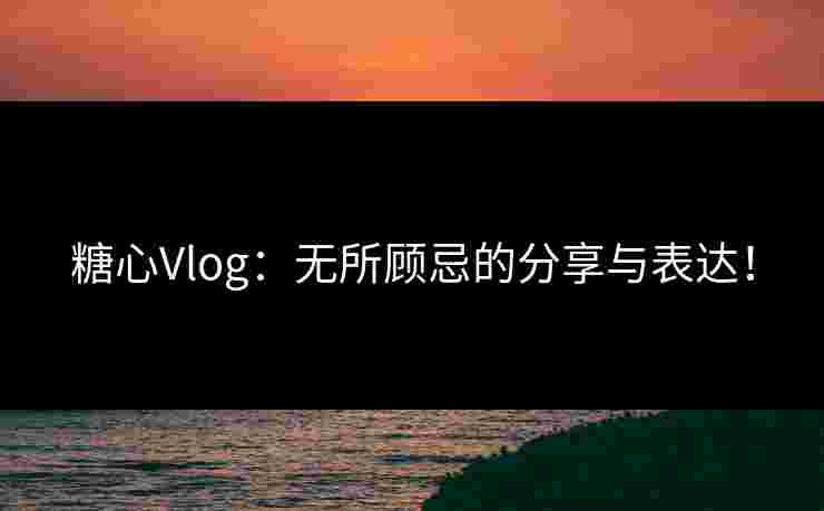 糖心Vlog：无所顾忌的分享与表达！