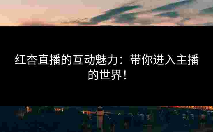 红杏直播的互动魅力：带你进入主播的世界！