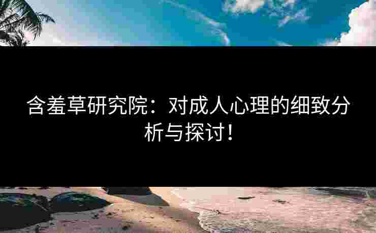 含羞草研究院：对成人心理的细致分析与探讨！