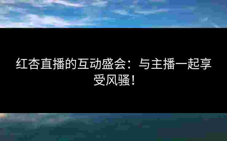 红杏直播的互动盛会：与主播一起享受风骚！