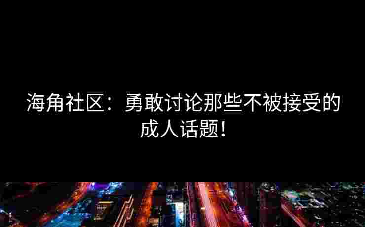 海角社区：勇敢讨论那些不被接受的成人话题！