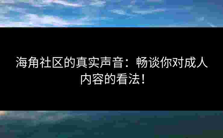 海角社区的真实声音：畅谈你对成人内容的看法！