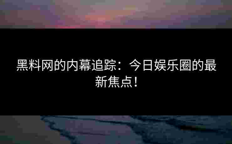 黑料网的内幕追踪：今日娱乐圈的最新焦点！