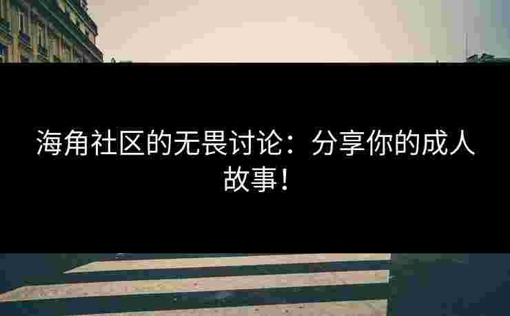 海角社区的无畏讨论：分享你的成人故事！