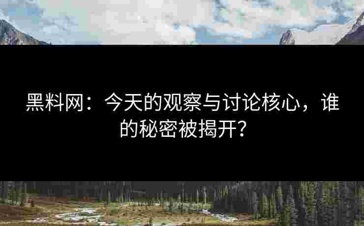 黑料网：今天的观察与讨论核心，谁的秘密被揭开？