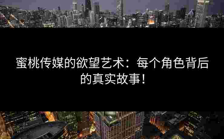 蜜桃传媒的欲望艺术：每个角色背后的真实故事！