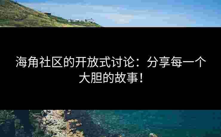 海角社区的开放式讨论：分享每一个大胆的故事！