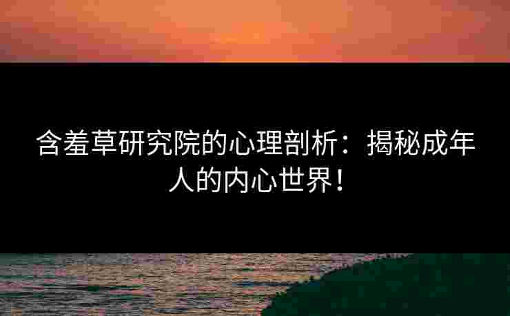 含羞草研究院的心理剖析：揭秘成年人的内心世界！