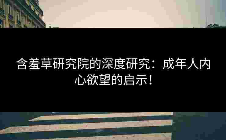含羞草研究院的深度研究：成年人内心欲望的启示！