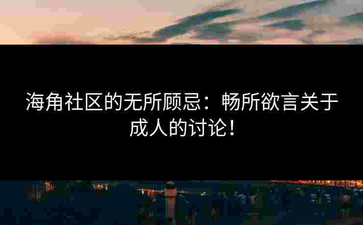 海角社区的无所顾忌：畅所欲言关于成人的讨论！