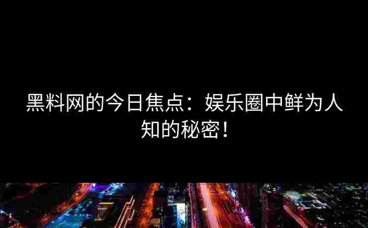 黑料网的今日焦点：娱乐圈中鲜为人知的秘密！