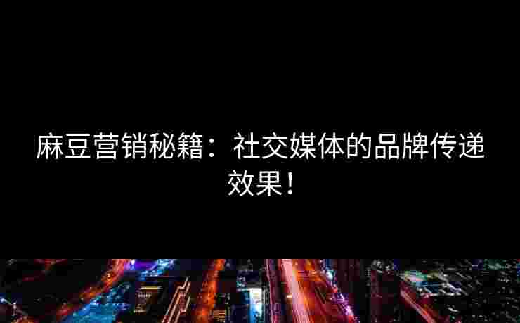 麻豆营销秘籍：社交媒体的品牌传递效果！
