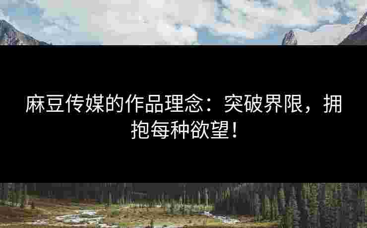 麻豆传媒的作品理念：突破界限，拥抱每种欲望！