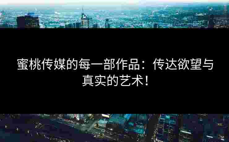 蜜桃传媒的每一部作品：传达欲望与真实的艺术！
