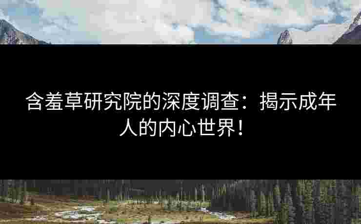 含羞草研究院的深度调查：揭示成年人的内心世界！