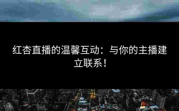 红杏直播的温馨互动：与你的主播建立联系！