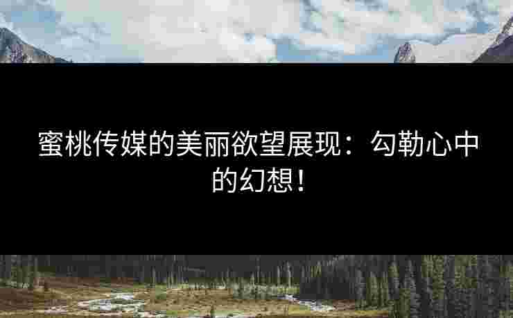 蜜桃传媒的美丽欲望展现：勾勒心中的幻想！