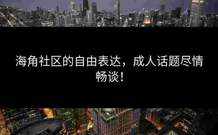 海角社区的自由表达，成人话题尽情畅谈！
