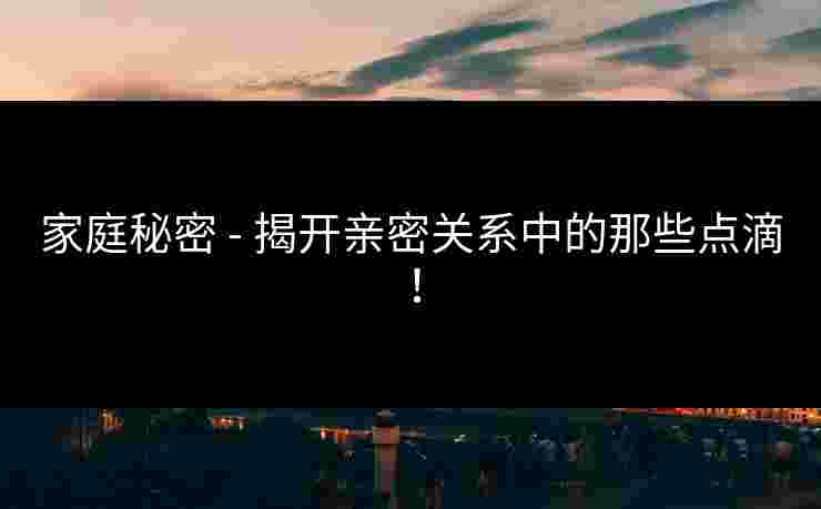 家庭秘密 - 揭开亲密关系中的那些点滴！