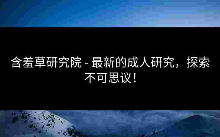 含羞草研究院 - 最新的成人研究，探索不可思议！