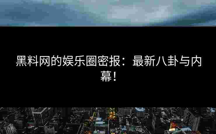 黑料网的娱乐圈密报：最新八卦与内幕！