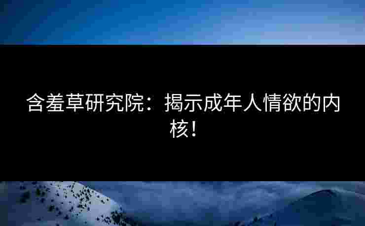 含羞草研究院：揭示成年人情欲的内核！