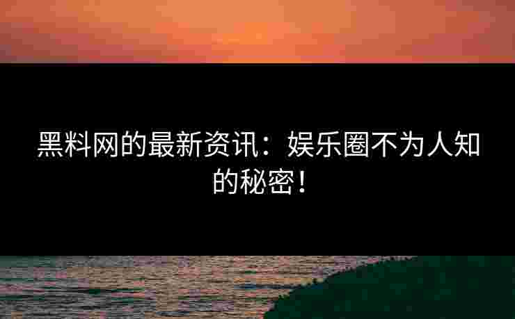 黑料网的最新资讯：娱乐圈不为人知的秘密！