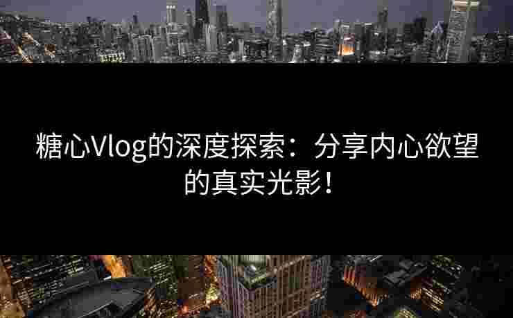 糖心Vlog的深度探索：分享内心欲望的真实光影！