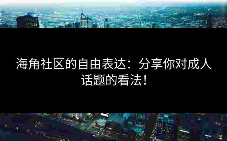 海角社区的自由表达：分享你对成人话题的看法！