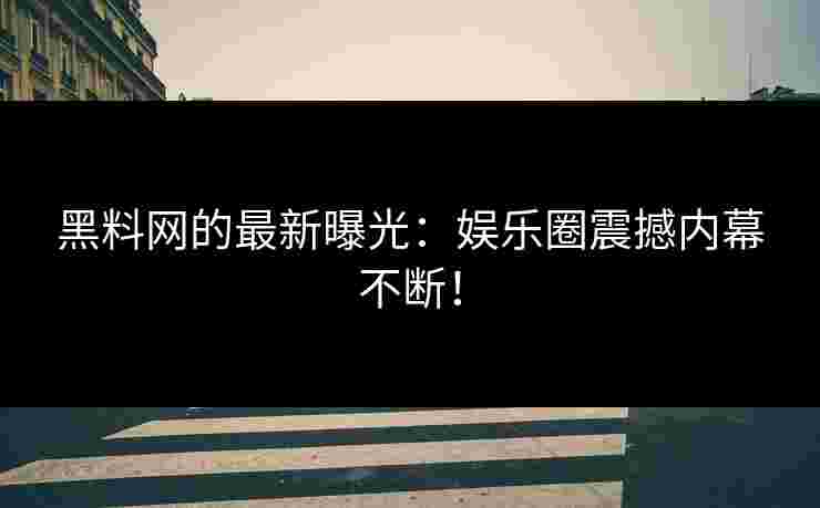 黑料网的最新曝光：娱乐圈震撼内幕不断！