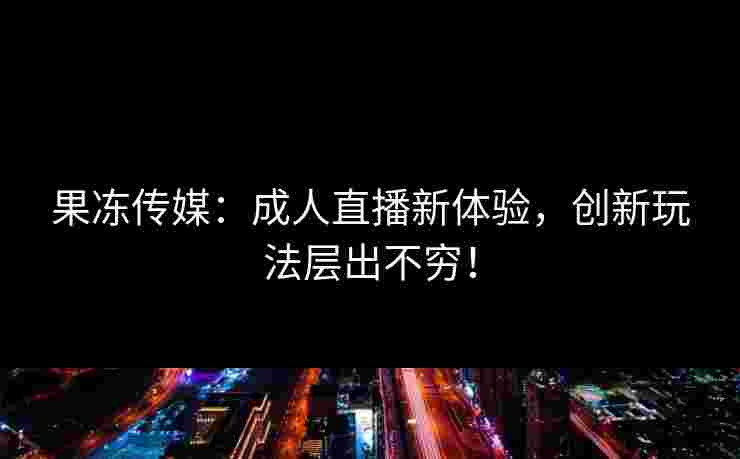 果冻传媒：成人直播新体验，创新玩法层出不穷！