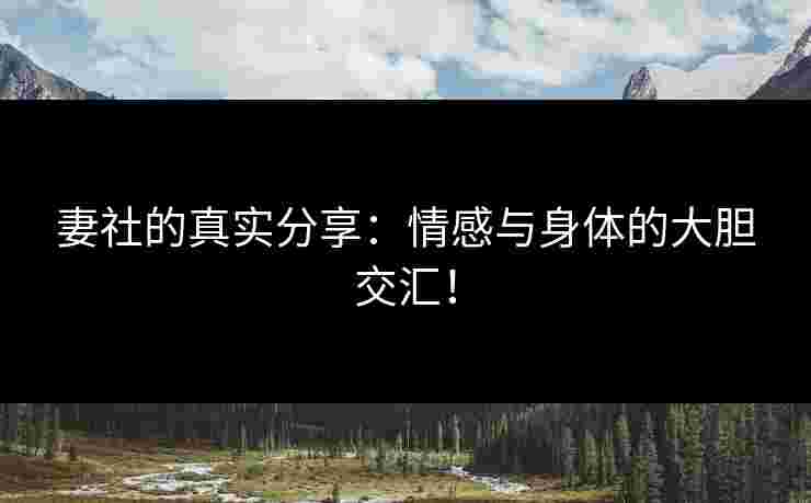 妻社的真实分享：情感与身体的大胆交汇！